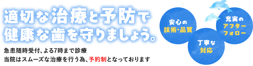 適切な治療と予防で健康な歯を守りましょう。急患随時受付、よる7時まで診療。当院はスムーズな治療を行う為、予約制となっております。